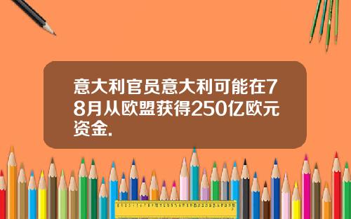 意大利官员意大利可能在78月从欧盟获得250亿欧元资金.