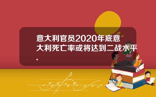 意大利官员2020年底意大利死亡率或将达到二战水平.