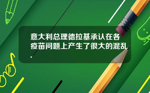 意大利总理德拉基承认在各疫苗问题上产生了很大的混乱.