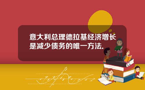 意大利总理德拉基经济增长是减少债务的唯一方法.