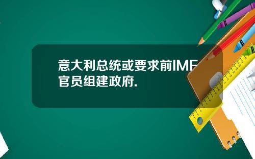 意大利总统或要求前IMF官员组建政府.