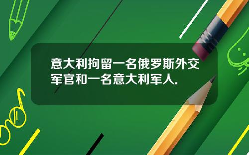 意大利拘留一名俄罗斯外交军官和一名意大利军人.