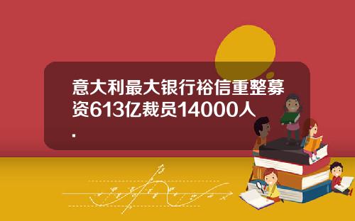 意大利最大银行裕信重整募资613亿裁员14000人.
