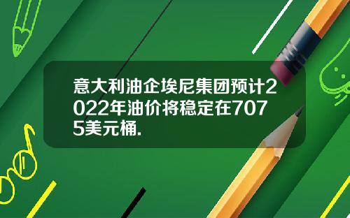 意大利油企埃尼集团预计2022年油价将稳定在7075美元桶.
