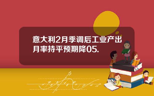 意大利2月季调后工业产出月率持平预期降05.