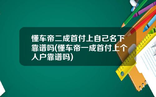 懂车帝二成首付上自己名下靠谱吗(懂车帝一成首付上个人户靠谱吗)