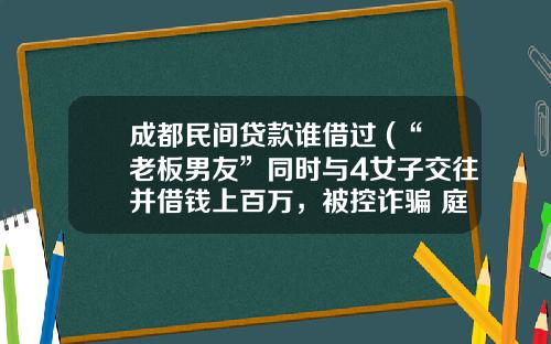 成都民间贷款谁借过 (“老板男友”同时与4女子交往并借钱上百万，被控诈骗 庭审辩称只是借贷关系)_1