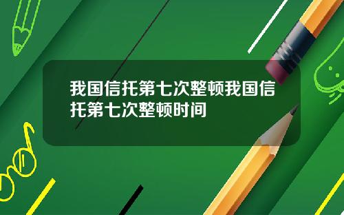 我国信托第七次整顿我国信托第七次整顿时间