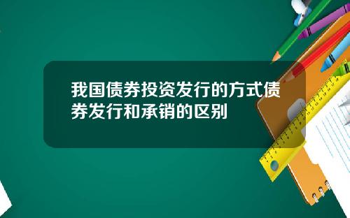我国债券投资发行的方式债券发行和承销的区别