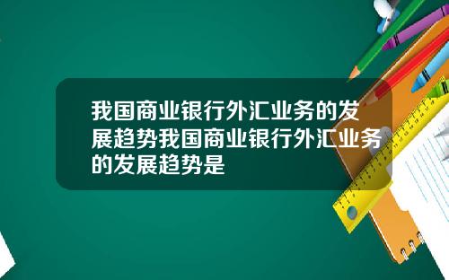 我国商业银行外汇业务的发展趋势我国商业银行外汇业务的发展趋势是