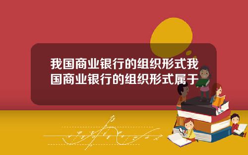 我国商业银行的组织形式我国商业银行的组织形式属于