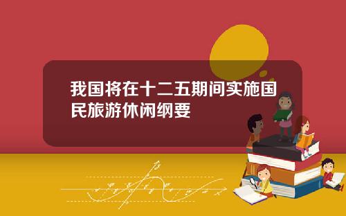 我国将在十二五期间实施国民旅游休闲纲要