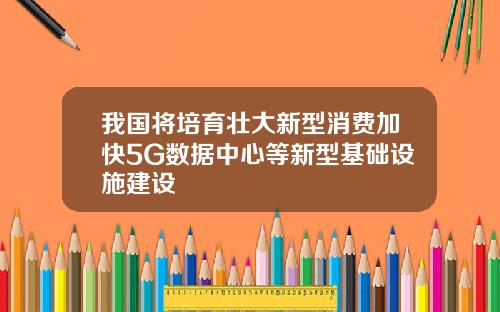我国将培育壮大新型消费加快5G数据中心等新型基础设施建设