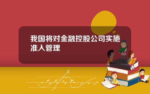 我国将对金融控股公司实施准入管理