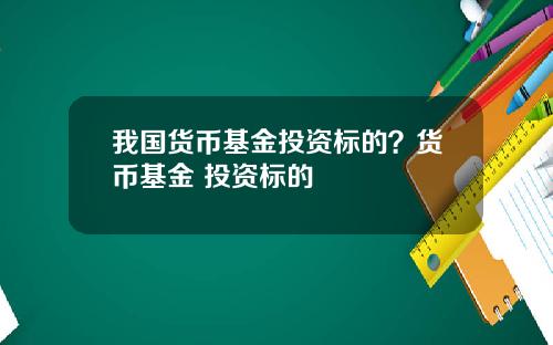 我国货币基金投资标的？货币基金 投资标的