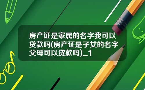 房产证是家属的名字我可以贷款吗(房产证是子女的名字父母可以贷款吗)_1