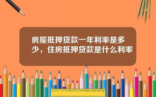 房屋抵押贷款一年利率是多少，住房抵押贷款是什么利率