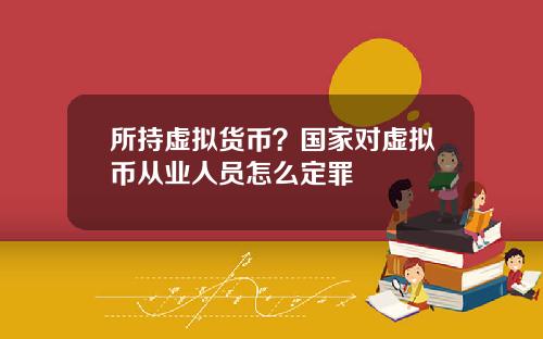 所持虚拟货币？国家对虚拟币从业人员怎么定罪