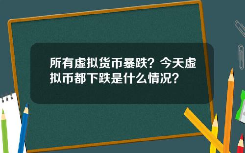 所有虚拟货币暴跌？今天虚拟币都下跌是什么情况？