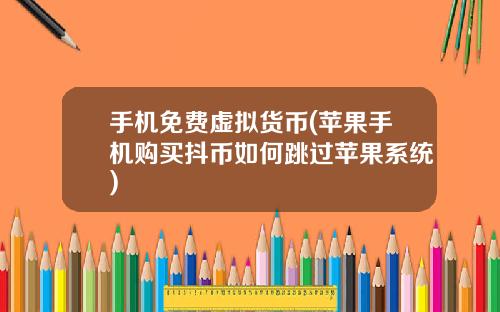 手机免费虚拟货币(苹果手机购买抖币如何跳过苹果系统)