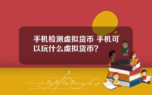 手机检测虚拟货币 手机可以玩什么虚拟货币？