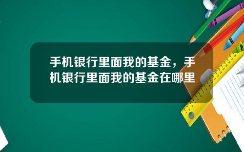 手机银行里面我的基金，手机银行里面我的基金在哪里
