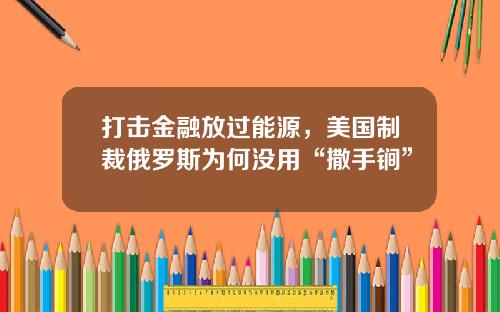 打击金融放过能源，美国制裁俄罗斯为何没用“撒手锏”
