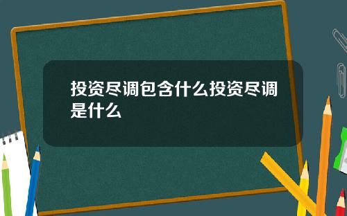 投资尽调包含什么投资尽调是什么