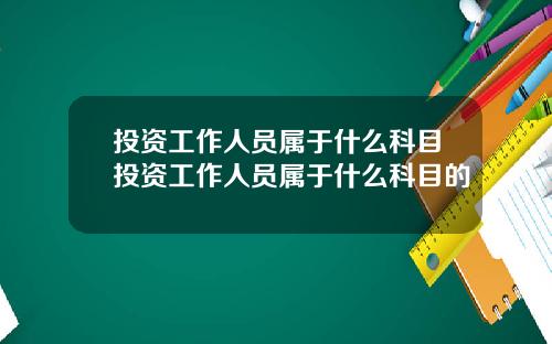 投资工作人员属于什么科目投资工作人员属于什么科目的