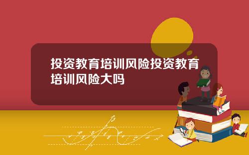 投资教育培训风险投资教育培训风险大吗