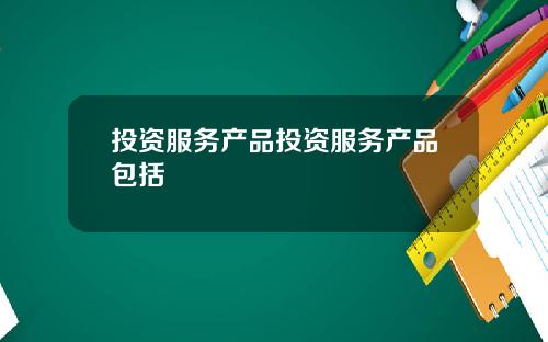 投资服务产品投资服务产品包括