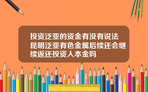 投资泛亚的资金有没有说法昆明泛亚有色金属后续还会继续返还投资人本金吗