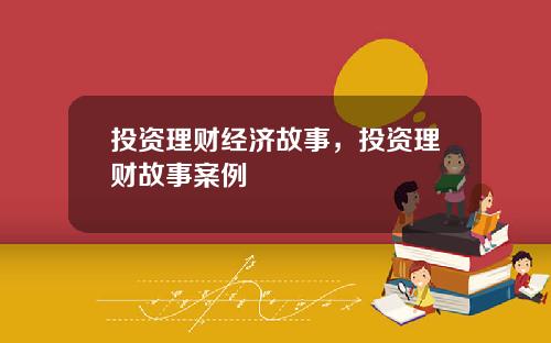 投资理财经济故事，投资理财故事案例