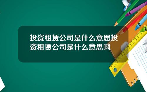 投资租赁公司是什么意思投资租赁公司是什么意思啊
