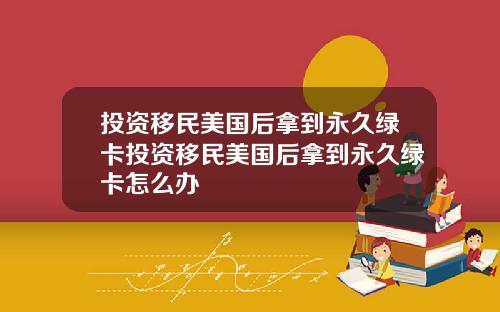 投资移民美国后拿到永久绿卡投资移民美国后拿到永久绿卡怎么办