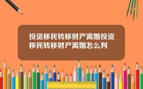 投资移民转移财产离婚投资移民转移财产离婚怎么判