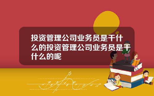 投资管理公司业务员是干什么的投资管理公司业务员是干什么的呢