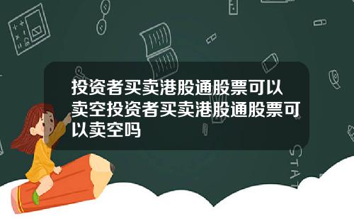 投资者买卖港股通股票可以卖空投资者买卖港股通股票可以卖空吗