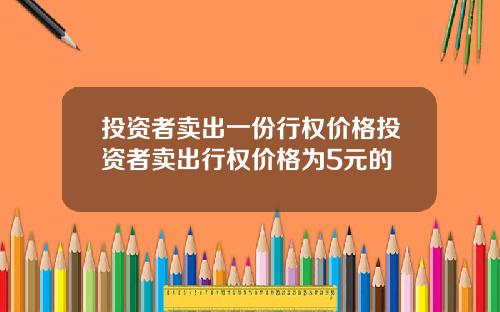 投资者卖出一份行权价格投资者卖出行权价格为5元的