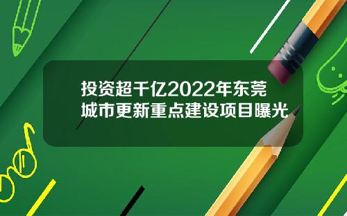 投资超千亿2022年东莞城市更新重点建设项目曝光
