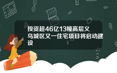 投资超46亿13幢高层义乌城区又一住宅项目将启动建设