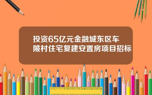 投资65亿元金融城东区车陂村住宅复建安置房项目招标
