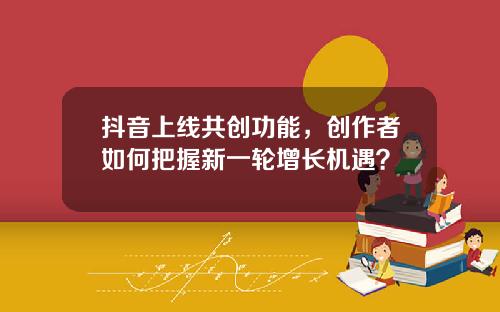 抖音上线共创功能，创作者如何把握新一轮增长机遇？