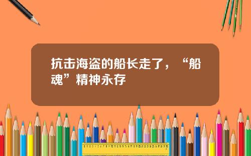 抗击海盗的船长走了，“船魂”精神永存