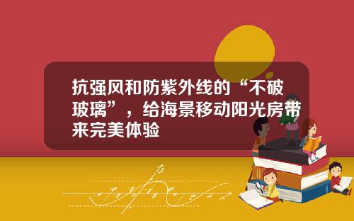 抗强风和防紫外线的“不破玻璃”，给海景移动阳光房带来完美体验