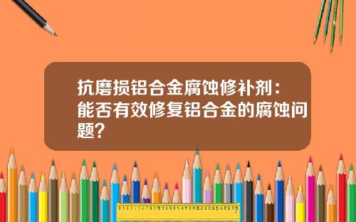 抗磨损铝合金腐蚀修补剂：能否有效修复铝合金的腐蚀问题？