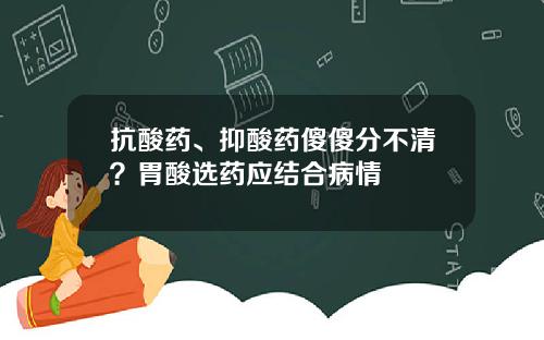 抗酸药、抑酸药傻傻分不清？胃酸选药应结合病情
