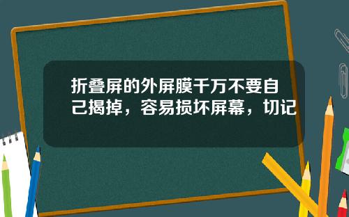 折叠屏的外屏膜千万不要自己揭掉，容易损坏屏幕，切记 