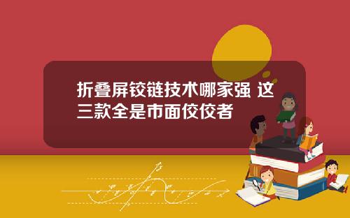折叠屏铰链技术哪家强 这三款全是市面佼佼者