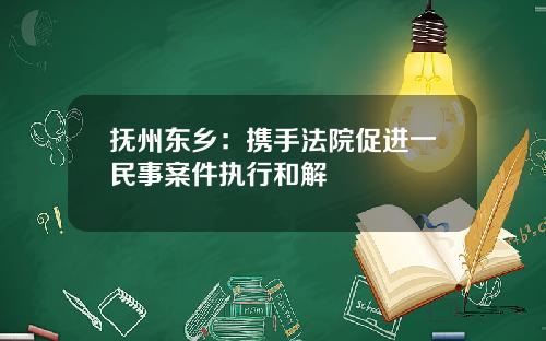 抚州东乡：携手法院促进一民事案件执行和解